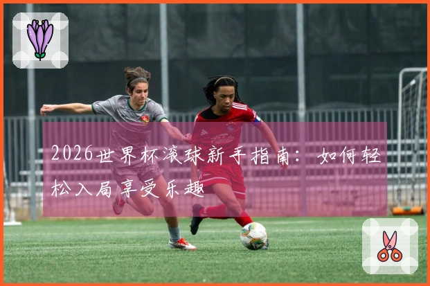 2026世界杯滚球新手指南：如何轻松入局享受乐趣