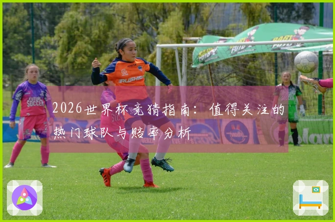 2026世界杯竞猜指南：值得关注的热门球队与赔率分析