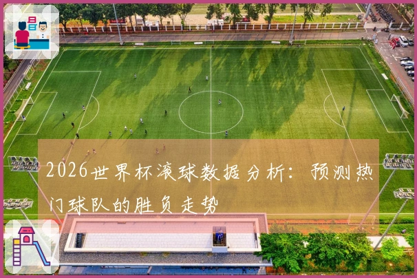 2026世界杯滚球数据分析：预测热门球队的胜负走势