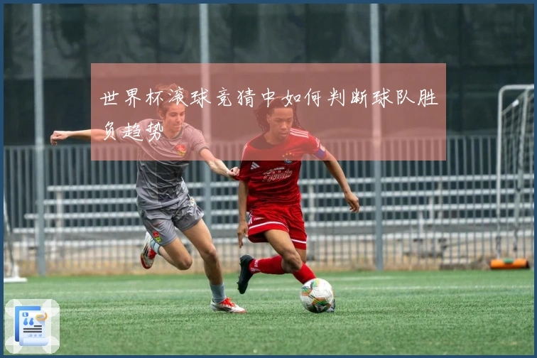 世界杯滚球竞猜中如何判断球队胜负趋势