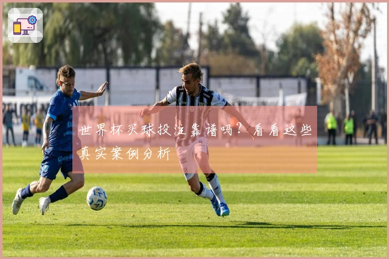世界杯买球投注靠谱吗？看看这些真实案例分析