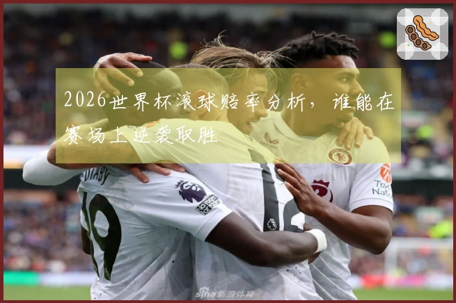 2026世界杯滚球赔率分析，谁能在赛场上逆袭取胜