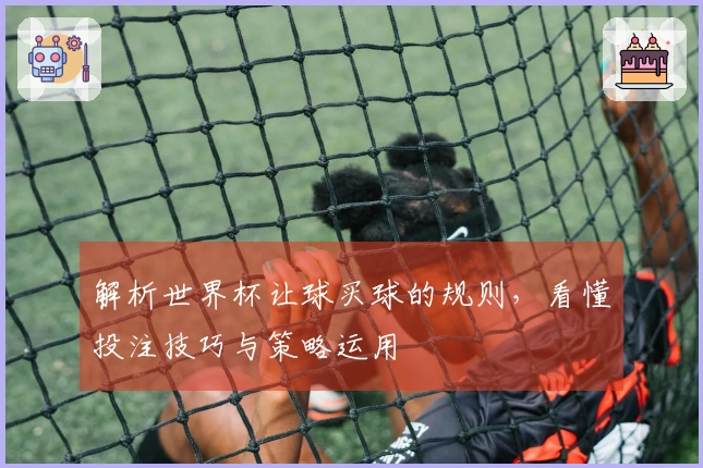 解析世界杯让球买球的规则，看懂投注技巧与策略运用
