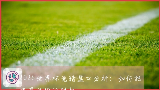 2026世界杯竞猜盘口分析：如何把握最佳投注时机
