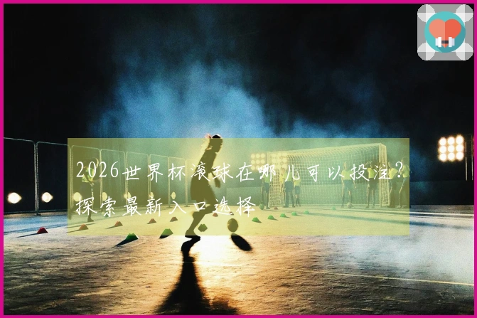 2026世界杯滚球在哪儿可以投注？探索最新入口选择