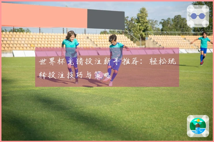 世界杯竞猜投注新手推荐：轻松玩转投注技巧与策略