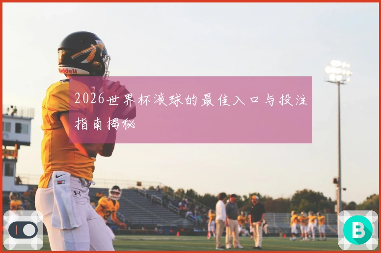 2026世界杯滚球的最佳入口与投注指南揭秘