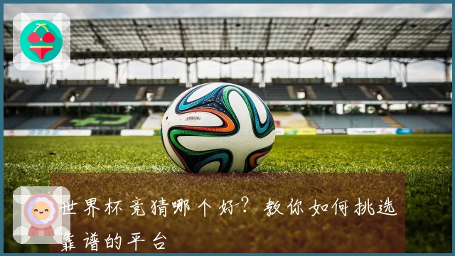 世界杯竞猜哪个好？教你如何挑选靠谱的平台