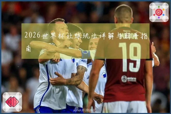2026世界杯让球玩法详解与新手指南