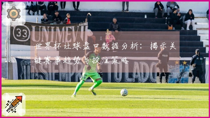世界杯让球盘口数据分析：揭示关键赛事趋势与投注策略