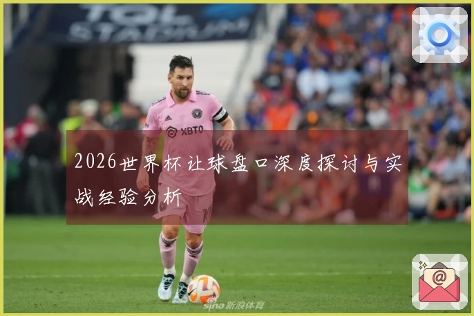 2026世界杯让球盘口深度探讨与实战经验分析