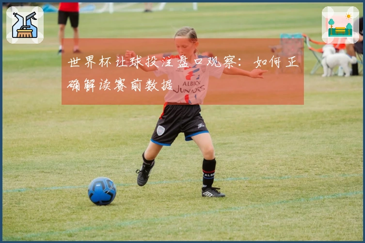 世界杯让球投注盘口观察：如何正确解读赛前数据