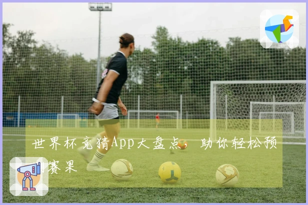 世界杯竞猜App大盘点，助你轻松预测赛果