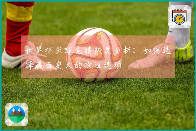 世界杯买球竞猜热度分析：如何选择赢面更大的投注选项