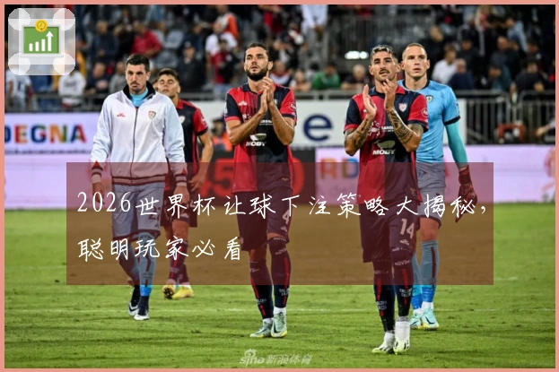 2026世界杯让球下注策略大揭秘，聪明玩家必看