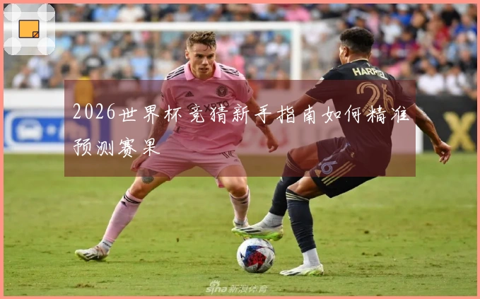 2026世界杯竞猜新手指南如何精准预测赛果