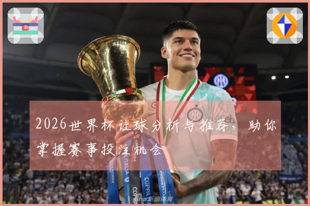 2026世界杯让球分析与推荐，助你掌握赛事投注机会