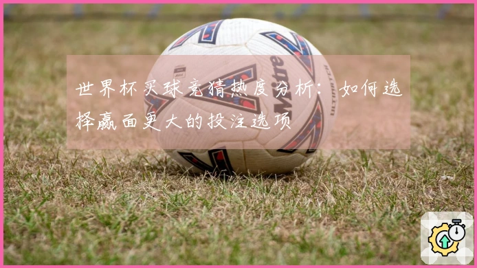 世界杯买球竞猜热度分析：如何选择赢面更大的投注选项