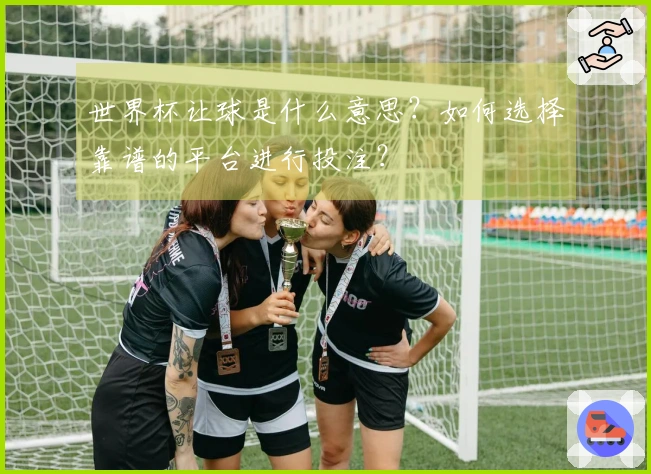 世界杯让球是什么意思？如何选择靠谱的平台进行投注？