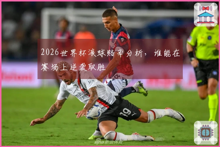 2026世界杯滚球赔率分析，谁能在赛场上逆袭取胜