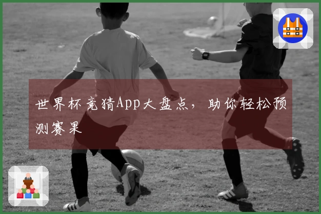 世界杯竞猜App大盘点，助你轻松预测赛果