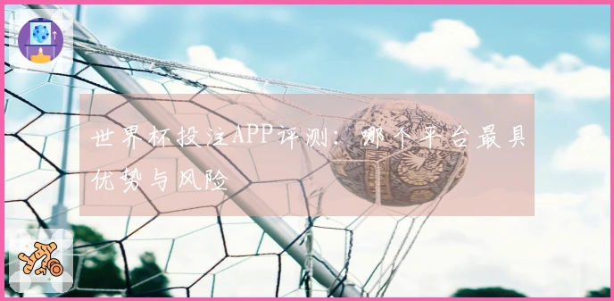 世界杯投注APP评测：哪个平台最具优势与风险