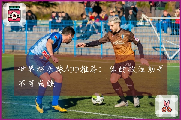 世界杯买球App推荐：你的投注助手不可或缺