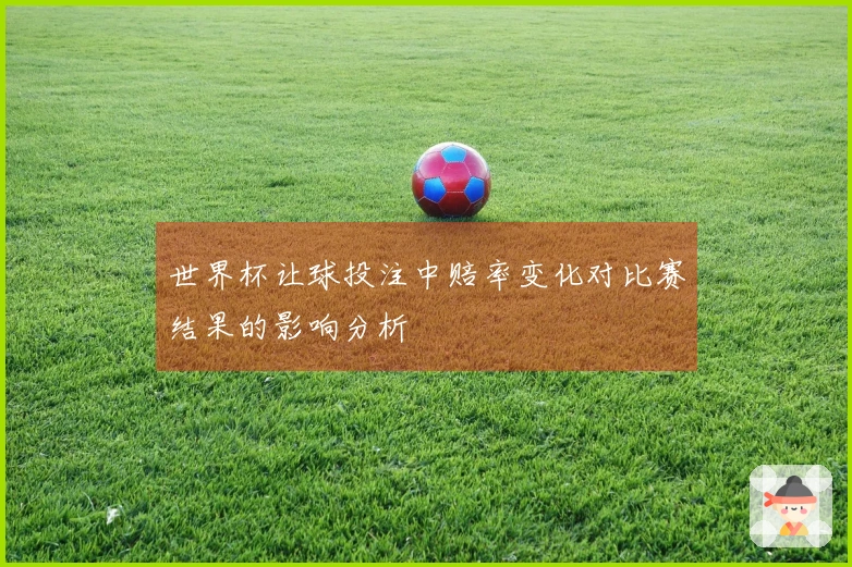 世界杯让球投注中赔率变化对比赛结果的影响分析