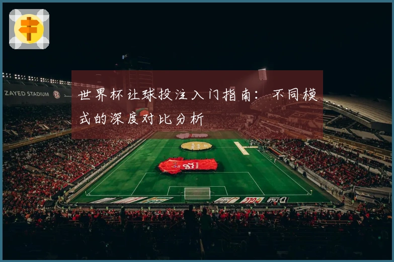 世界杯让球投注入门指南：不同模式的深度对比分析