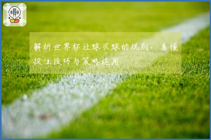 解析世界杯让球买球的规则，看懂投注技巧与策略运用