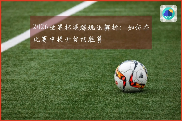 2026世界杯滚球玩法解析：如何在比赛中提升你的胜算
