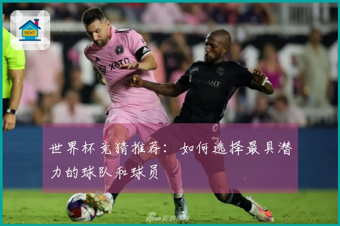 世界杯竞猜推荐：如何选择最具潜力的球队和球员