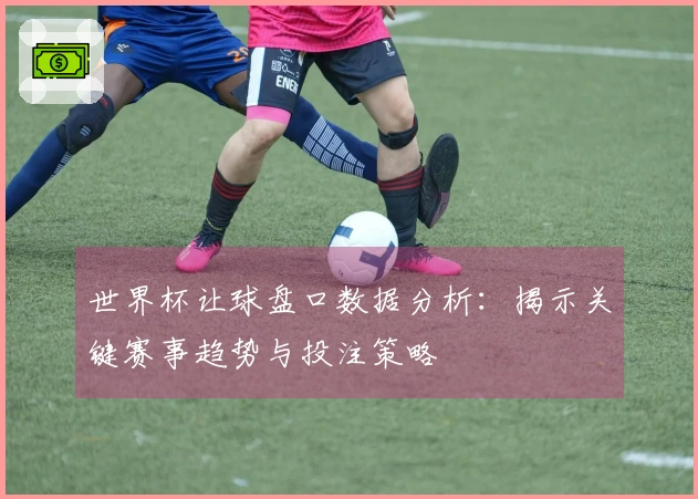 世界杯让球盘口数据分析：揭示关键赛事趋势与投注策略