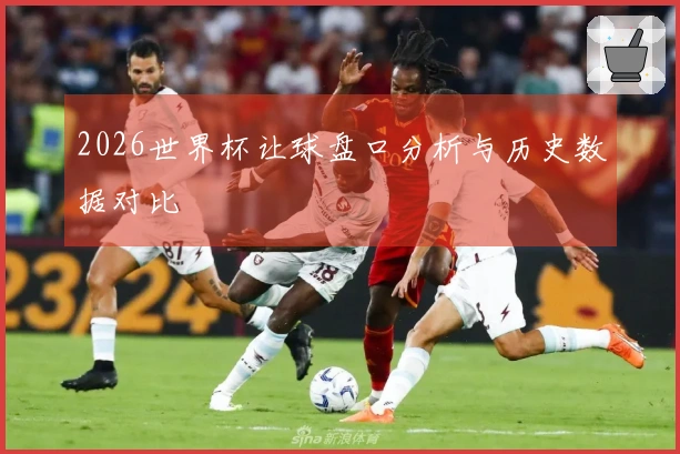 2026世界杯让球盘口分析与历史数据对比