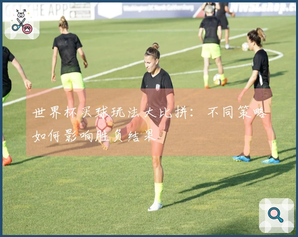 世界杯买球玩法大比拼：不同策略如何影响胜负结果