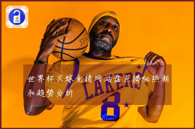 世界杯买球竞猜网站盘点揭秘热潮和趋势分析