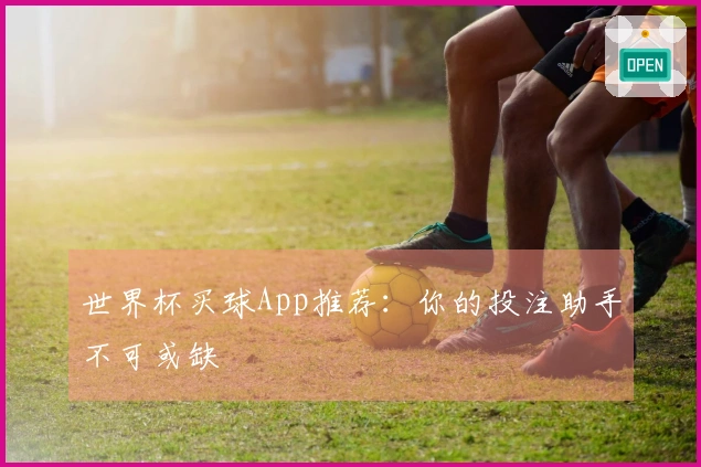 世界杯买球App推荐：你的投注助手不可或缺