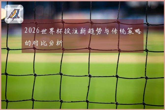 2026世界杯投注新趋势与传统策略的对比分析