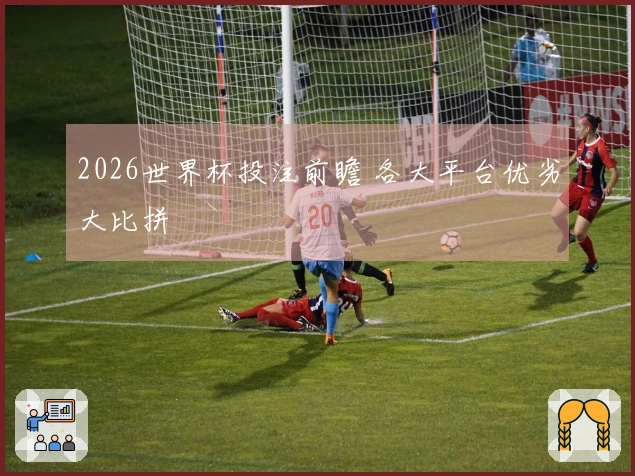 2026世界杯投注前瞻 各大平台优劣大比拼