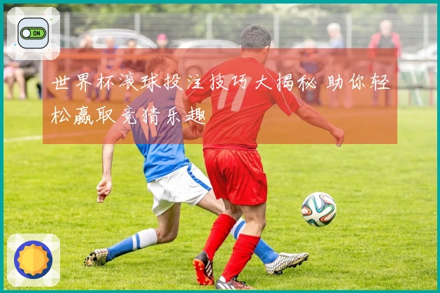 世界杯滚球投注技巧大揭秘 助你轻松赢取竞猜乐趣