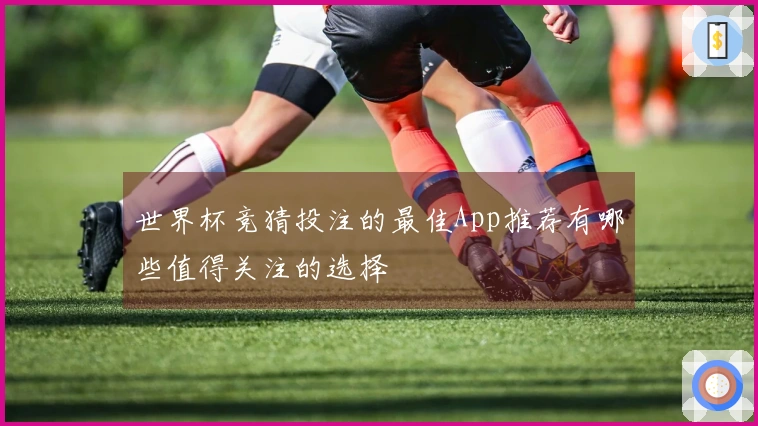 世界杯竞猜投注的最佳App推荐有哪些值得关注的选择