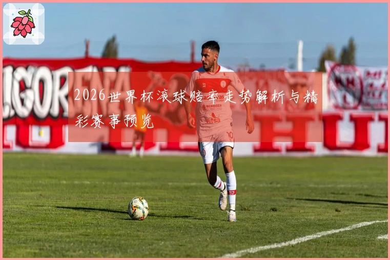 2026世界杯滚球赔率走势解析与精彩赛事预览