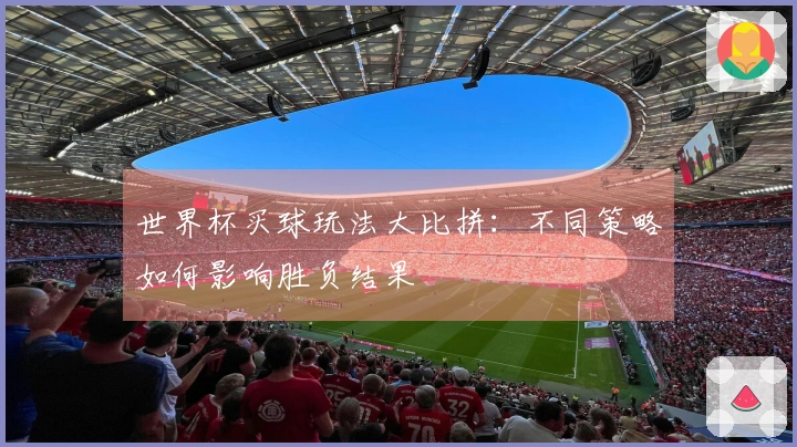 世界杯买球玩法大比拼：不同策略如何影响胜负结果