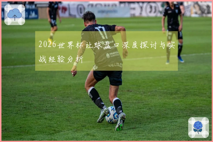 2026世界杯让球盘口深度探讨与实战经验分析