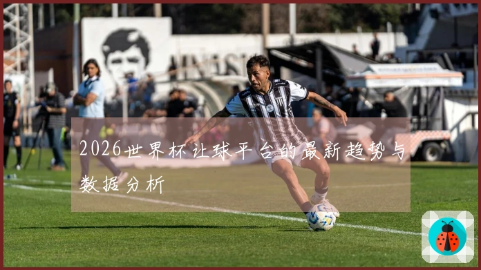 2026世界杯让球平台的最新趋势与数据分析
