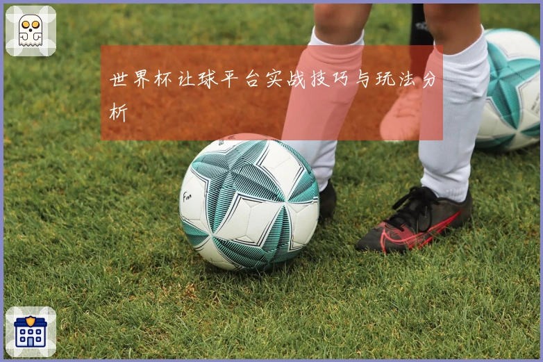 世界杯让球平台实战技巧与玩法分析