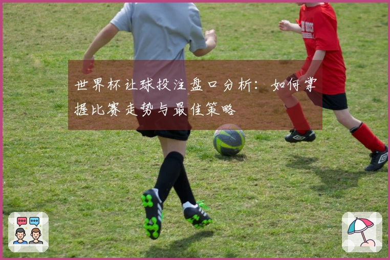 世界杯让球投注盘口分析：如何掌握比赛走势与最佳策略