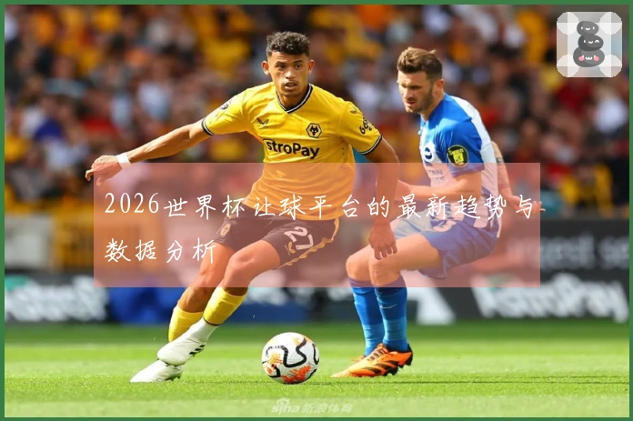 2026世界杯让球平台的最新趋势与数据分析