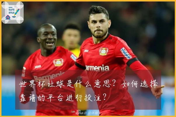 世界杯让球是什么意思？如何选择靠谱的平台进行投注？
